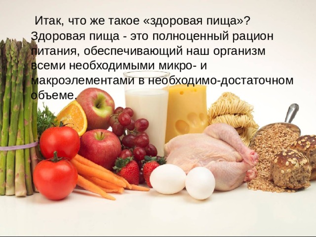  Итак, что же такое «здоровая пища»? Здоровая пища - это полноценный рацион питания, обеспечивающий наш организм всеми необходимыми микро- и макроэлементами в необходимо-достаточном объеме. 