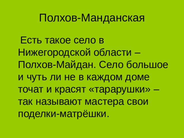 Полхов-Манданская  Есть такое село в Нижегородской области – Полхов-Майдан. Село большое и чуть ли не в каждом доме точат и красят «тарарушки» – так называют мастера свои поделки-матрёшки.  