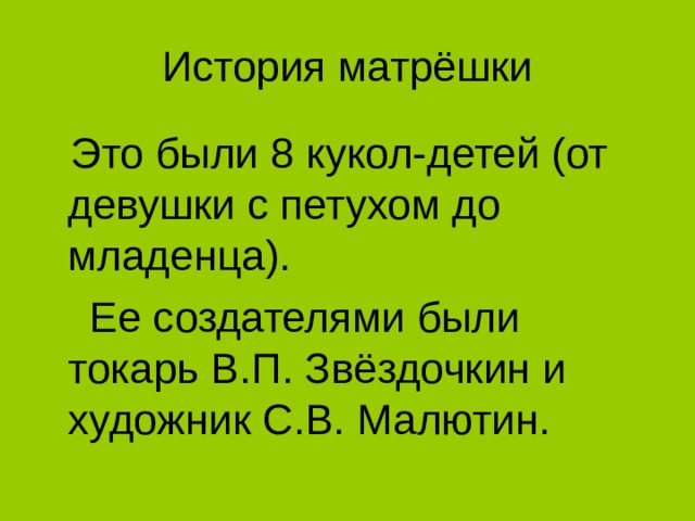 История матрёшки  Это были 8 кукол-детей (от девушки с петухом до младенца).  Ее создателями были токарь В.П. Звёздочкин и художник С.В. Малютин.  