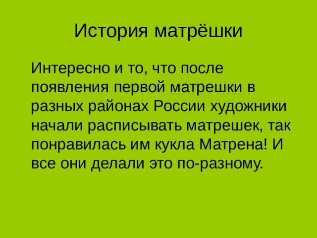 История матрёшки  Интересно и то, что после появления первой матрешки в разных районах России художники начали расписывать матрешек, так понравилась им кукла Матрена! И все они делали это по-разному.  