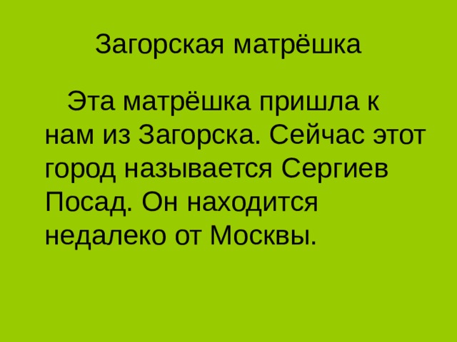 Загорская матрёшка  Эта матрёшка пришла к нам из Загорска. Сейчас этот город называется Сергиев Посад. Он находится недалеко от Москвы.  