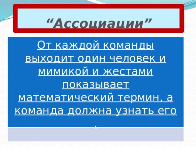“ Ассоциации” От каждой команды выходит один человек и мимикой и жестами показывает математический термин, а команда должна узнать его .  