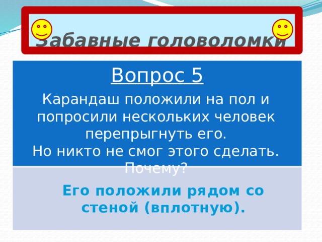 Забавные головоломки Вопрос 5 Карандаш положили на пол и попросили нескольких человек перепрыгнуть его.  Но никто не смог этого сделать. Почему? Его положили рядом со стеной (вплотную). 