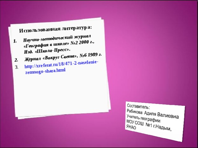 Использованная литература:   Научно-методический журнал «География в школе» №2 2000 г., Изд. «Школа-Пресс». Журнал «Вокруг Света», №6 1989 г. http://xreferat.ru/18/471-2-naselenie-zemnogo-shara.html 