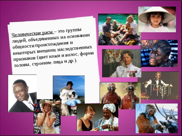 Человеческие расы – это группы людей, объединенных на основании общности происхождения и некоторых внешних наследственных признаков (цвет кожи и волос, форма головы, строение лица и др.). 
