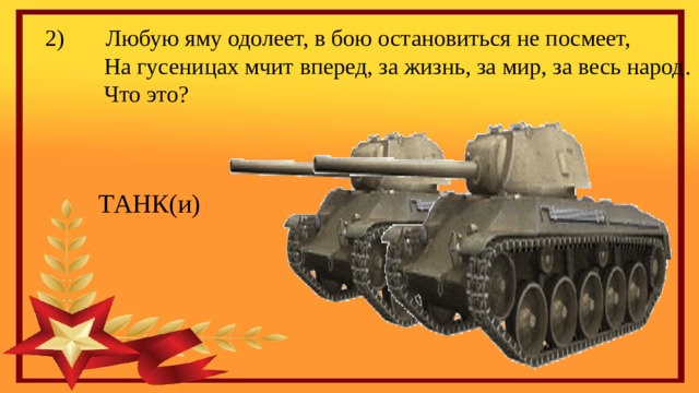 2) Любую яму одолеет, в бою остановиться не посмеет,  На гусеницах мчит вперед, за жизнь, за мир, за весь народ .  Что это?  ТАНК(и) 