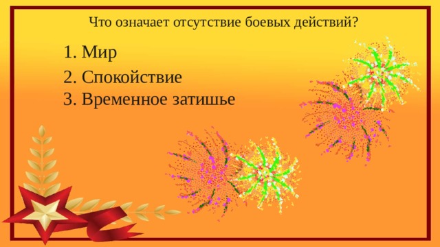 Что означает отсутствие боевых действий?   1. Мир    2. Спокойствие  3. Временное затишье   