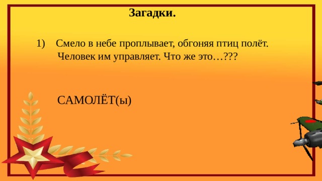 Загадки. 1) Смело в небе проплывает, обгоняя птиц полёт.  Человек им управляет. Что же это…??? САМОЛЁТ(ы) 