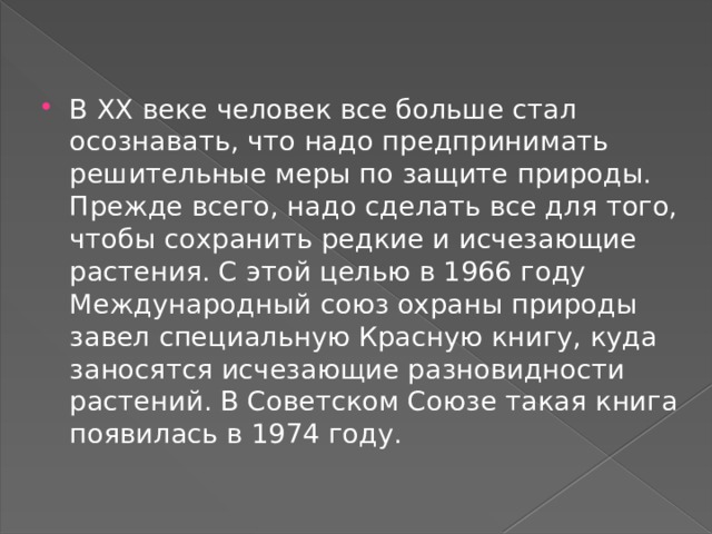 В XX веке человек все больше стал осознавать, что надо предпринимать решительные меры по защите природы. Прежде всего, надо сделать все для того, чтобы сохранить редкие и исчезающие  растения. С этой целью в 1966 году Международный союз охраны природы завел специальную Красную книгу, куда заносятся исчезающие разновидности растений. В Советском Союзе такая книга появилась в 1974 году.   