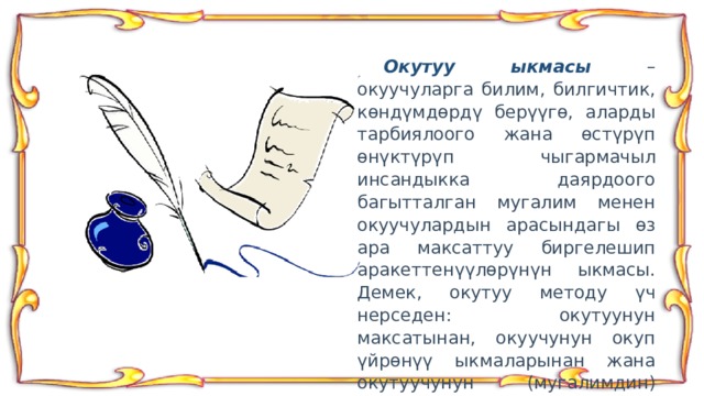  Окутуу ыкмасы – окуучуларга билим, билгичтик, көндүмдөрдү берүүгө, аларды тарбиялоого жана өстүрүп өнүктүрүп чыгармачыл инсандыкка даярдоого багытталган мугалим менен окуучулардын арасындагы өз ара максаттуу биргелешип аракеттенүүлөрүнүн ыкмасы. Демек, окутуу методу үч нерседен: окутуунун максатынан, окуучунун окуп үйрөнүү ыкмаларынан жана окутуучунун (мугалимдин) окутуу ыкмаларынан турат.  