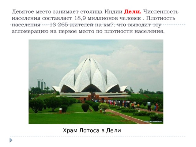 Девятое место занимает столица Индии Дели. Численность населения составляет 18,9 миллионов человек . Плотность населения — 13 265 жителей на км?, что выводит эту агломерацию на первое место по плотности населения. Храм Лотоса в Дели 
