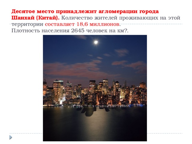 Десятое место принадлежит агломерации города Шанхай (Китай). Количество жителей проживающих на этой территории составляет 18,6 миллионов .  Плотность населения 2645 человек на км?. 