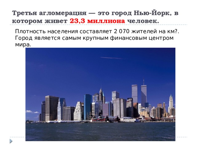 Третья агломерация — это город Нью-Йорк, в котором живет 23,3 миллиона человек. Плотность населения составляет 2 070 жителей на км?. Город является самым крупным финансовым центром мира. 