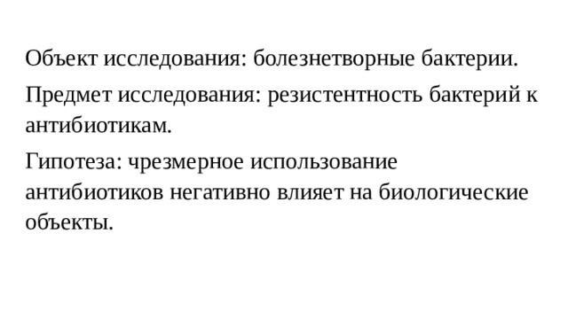 Объект исследования: болезнетворные бактерии. Предмет исследования: резистентность бактерий к антибиотикам. Гипотеза: чрезмерное использование антибиотиков негативно влияет на биологические объекты. 