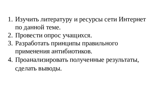 Изучить литературу и ресурсы сети Интернет по данной теме. Провести опрос учащихся. Разработать принципы правильного применения антибиотиков. Проанализировать полученные результаты, сделать выводы. 