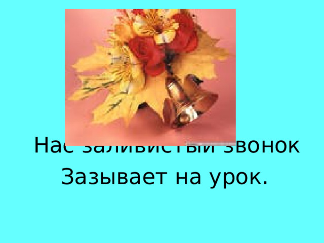  Нас заливистый звонок  Зазывает на урок. 