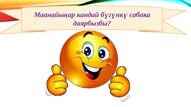 Маанайыңар кандай бүгүнкү сабака даярбызбы? 