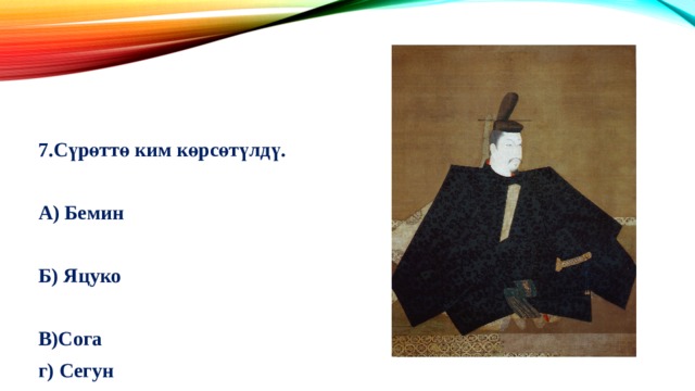 7.Сүрөттө ким көрсөтүлдү.  А) Бемин  Б) Яцуко  В)Сога г) Сегун   