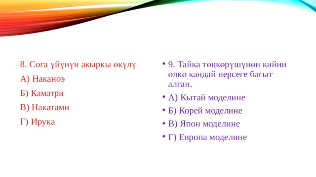8. Сога үйүнүн акыркы өкүлү 9. Тайка төңкөрүшүнөн кийин өлкө кандай нерсеге багыт алган. А) Кытай моделине Б) Корей моделине В) Япон моделине Г) Европа моделине А) Наканоэ Б) Каматри В) Накатами Г) Ирука 