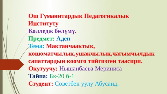 Ош Гуманитардык Педагогикалык Институту  Колледж бөлүмү.  Предмет: Адеп  Тема: Мактанчаактык, кошоматчылык,ушакчылык,чагымчылдык сапаттардын коомго тийгизген таасири.  Окутуучу: Нышанбаева Мериниса  Тайпа: Бк-20 б-1  Студент: Советбек уулу Абусаид. 