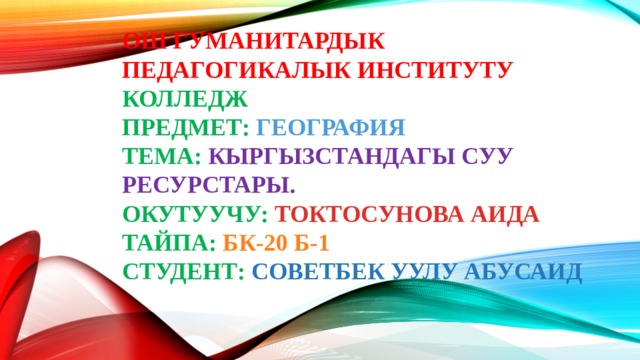 Ош Гуманитардык Педагогикалык Институту  колледж  Предмет: география  Тема: Кыргызстандагы суу ресурстары.  Окутуучу: Токтосунова аида  Тайпа: Бк-20 б-1  Студент: Советбек уулу Абусаид 