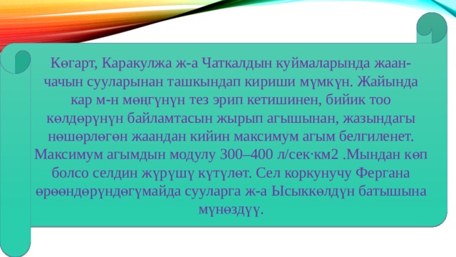 Көгарт, Каракулжа ж-а Чаткалдын куймаларында жаан-чачын сууларынан ташкындап кириши мүмкүн. Жайында кар м-н мөңгүнүн тез эрип кетишинен, бийик тоо көлдөрүнүн байламтасын жырып агышынан, жазындагы нөшөрлөгөн жаандан кийин максимум агым белгиленет. Максимум агымдын модулу 300–400 л/сек·км2 .Мындан көп болсо селдин жүрүшү күтүлөт. Сел коркунучу Фергана өрөөндөрүндөгүмайда сууларга ж-а Ысыккөлдүн батышына мүнөздүү. 