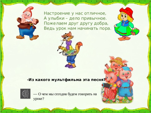 Настроение у нас отличное,  А улыбки – дело привычное.  Пожелаем друг другу добра,  Ведь урок нам начинать пора . -Из какого мультфильма эта песня? — О чем мы сегодня будем говорить на уроке? 