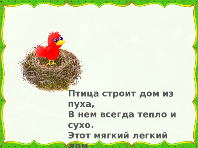 Птица строит дом из пуха, В нем всегда тепло и сухо. Этот мягкий легкий дом Называется гнездом. 
