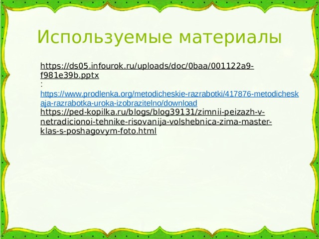 Используемые материалы https://ds05.infourok.ru/uploads/doc/0baa/001122a9-f981e39b.pptx : https://www.prodlenka.org/metodicheskie-razrabotki/417876-metodicheskaja-razrabotka-uroka-izobrazitelno/download https://ped-kopilka.ru/blogs/blog39131/zimnii-peizazh-v-netradicionoi-tehnike-risovanija-volshebnica-zima-master-klas-s-poshagovym-foto.html 