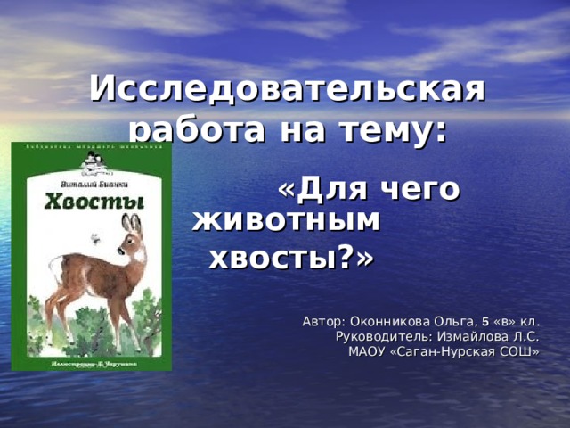 Исследовательская работа на тему:  «Для чего животным хвосты?»  Автор: Оконникова Ольга, 5 «в» кл.  Руководитель: Измайлова Л.С.  МАОУ «Саган-Нурская СОШ» 
