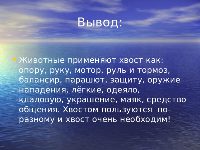 Вывод: Животные применяют хвост как: опору, руку, мотор, руль и тормоз, балансир, парашют, защиту, оружие нападения, лёгкие, одеяло, кладовую, украшение, маяк, средство общения. Хвостом пользуются  по-разному и хвост очень необходим! 