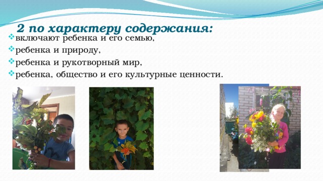 2 по характеру содержания:    включают ребенка и его семью, ребенка и природу, ребенка и рукотворный мир, ребенка, общество и его культурные ценности. 