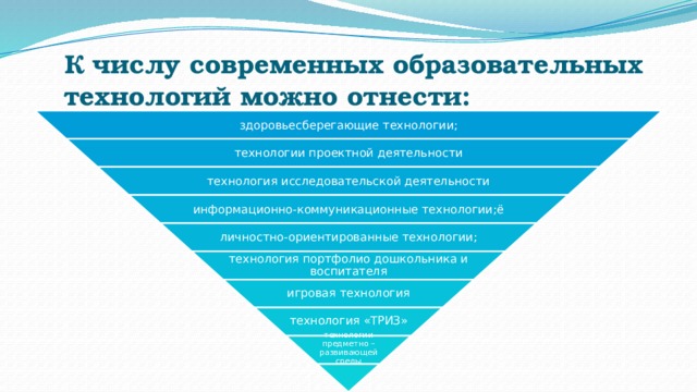 здоровьесберегающие технологии; технологии проектной деятельности технология исследовательской деятельности информационно-коммуникационные технологии;ё личностно-ориентированные технологии; технология портфолио дошкольника и воспитателя игровая технология технология «ТРИЗ» технологии предметно – развивающей среды К числу современных образовательных технологий можно отнести:   