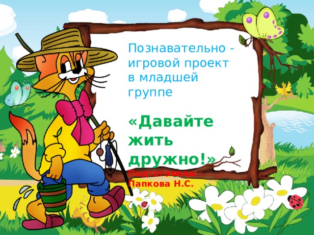 Познавательно - игровой проект в младшей группе   «Давайте жить дружно!» Подготовила: Папкова Н.С. 