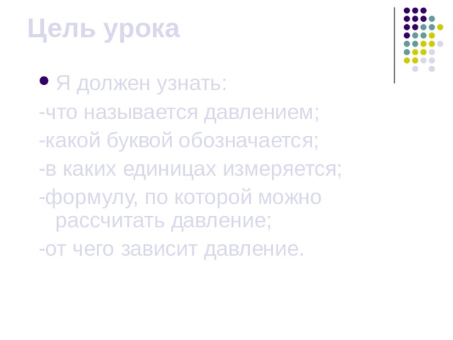 Цель урока Я должен узнать: -что называется давлением; -какой буквой обозначается; -в каких единицах измеряется; -формулу, по которой можно рассчитать давление; -от чего зависит давление. 