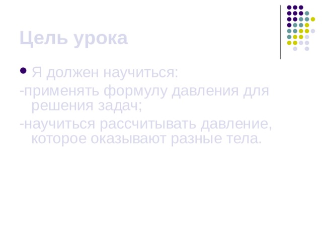 Цель урока Я должен научиться: -применять формулу давления для решения задач; -научиться рассчитывать давление, которое оказывают разные тела. 