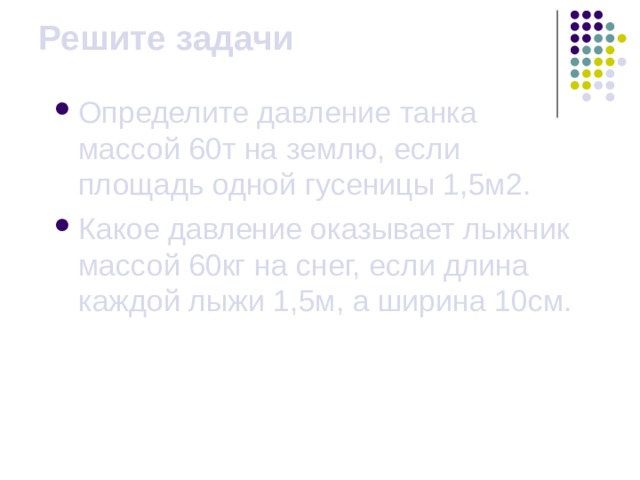 Решите задачи Определите давление танка массой 60т на землю, если площадь одной гусеницы 1,5м2. Какое давление оказывает лыжник массой 60кг на снег, если длина каждой лыжи 1,5м, а ширина 10см. 