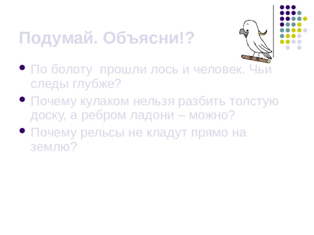 Подумай. Объясни!? По болоту прошли лось и человек. Чьи следы глубже? Почему кулаком нельзя разбить толстую доску, а ребром ладони – можно? Почему рельсы не кладут прямо на землю? 