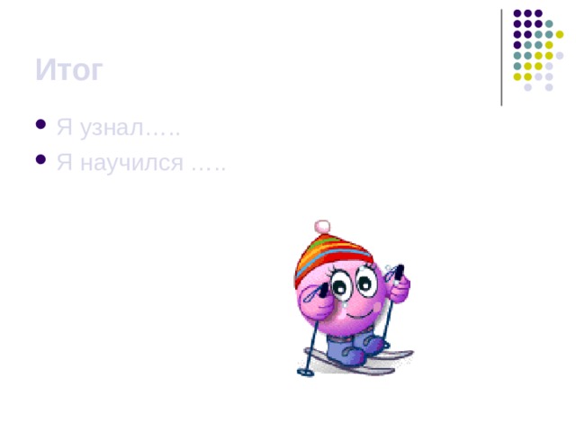 Итог Я узнал….. Я научился ….. 