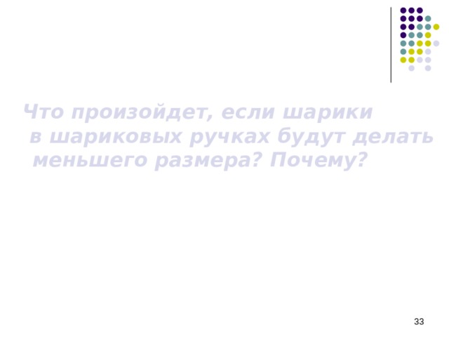  Что произойдет, если шарики  в шариковых ручках будут делать меньшего размера? Почему?     