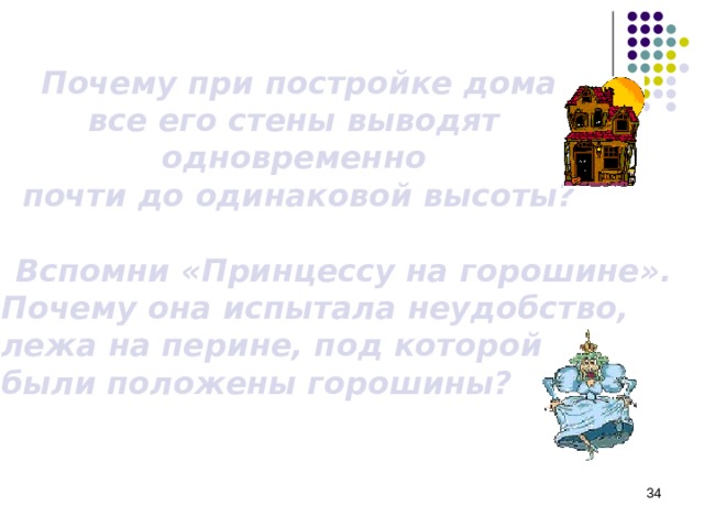  Почему при постройке дома все его стены выводят одновременно почти до одинаковой высоты?   Вспомни «Принцессу на горошине». Почему она испытала неудобство, лежа на перине, под которой были положены горошины?  
