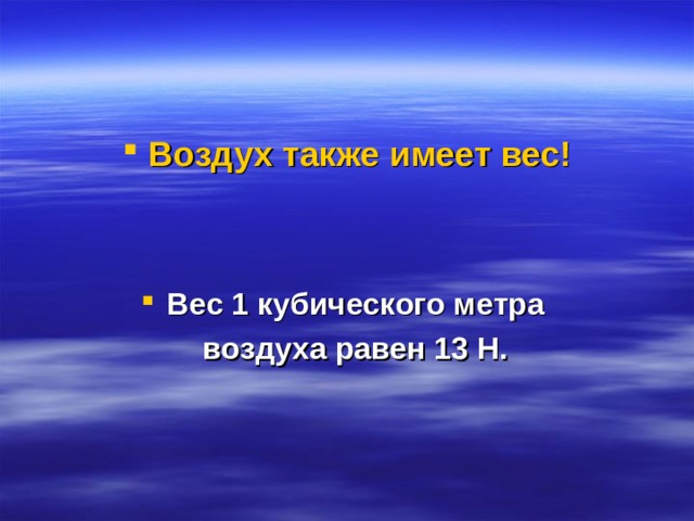 Воздух также имеет вес!   Вес 1 кубического метра  воздуха равен 13 Н. 