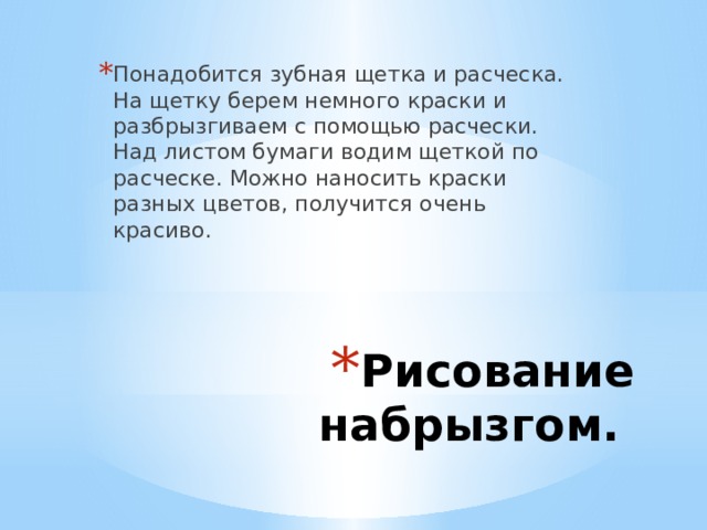 Понадобится зубная щетка и расческа. На щетку берем немного краски и разбрызгиваем с помощью расчески. Над листом бумаги водим щеткой по расческе. Можно наносить краски разных цветов, получится очень красиво. Рисование набрызгом. 