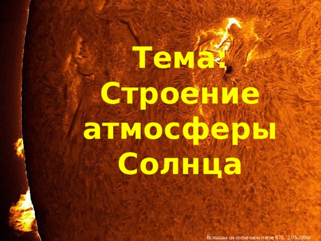 Тема: Строение атмосферы Солнца Вспышка на солнечном пятне 875, 2.05.2006г  