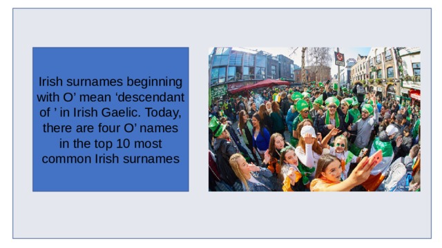 Irish surnames beginning with O’ mean ‘descendant of ’ in Irish Gaelic. Today, there are four O’ names in the top 10 most common Irish surnames 