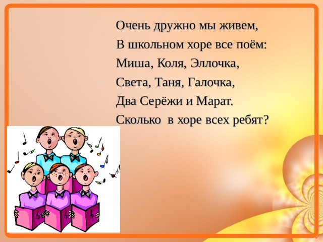 Очень дружно мы живем, В школьном хоре все поём: Миша, Коля, Эллочка, Света, Таня, Галочка, Два Серёжи и Марат. Сколько в хоре всех ребят?  