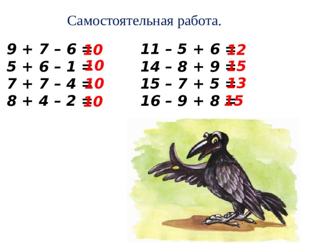 Самостоятельная работа. 9 + 7 – 6 = 5 + 6 – 1 = 7 + 7 – 4 = 8 + 4 – 2 = 11 – 5 + 6 = 14 – 8 + 9 = 15 – 7 + 5 = 16 – 9 + 8 = 10 12 10 15 13 10 15 10 