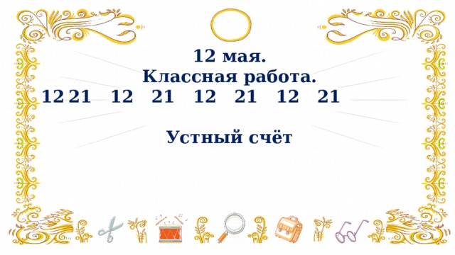 12 мая. Классная работа. 21 12 21 12 21 12 21  Устный счёт  