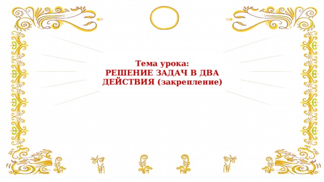 Тема урока:  РЕШЕНИЕ ЗАДАЧ В ДВА ДЕЙСТВИЯ (закрепление) 
