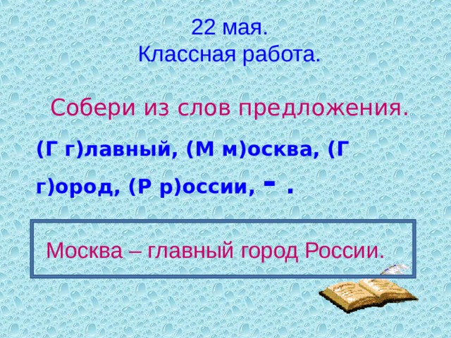 22 мая. Классная работа.  Собери из слов предложения. (Г г)лавный, (М м)осква, (Г г)ород, (Р р)оссии, - .  Москва – главный город России. 
